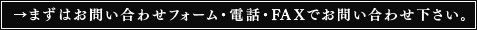 →まずはお問い合わせフォーム・電話・FAXでお問い合わせ下さい。